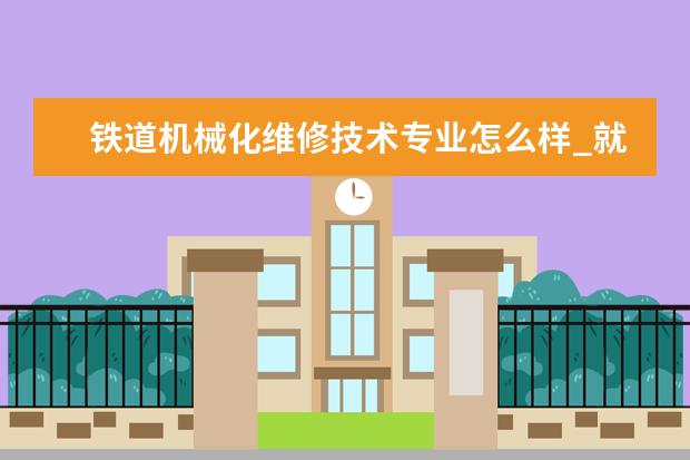 铁道机械化维修技术专业怎么样_就业方向_主要课程