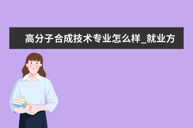 高分子合成技术专业怎么样_就业方向_主要课程