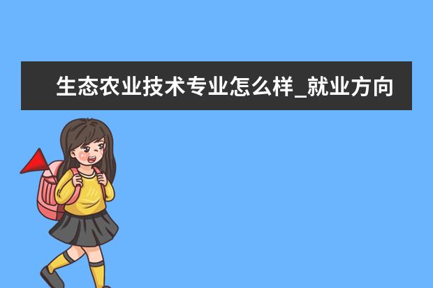 生态农业技术专业怎么样_就业方向_主要课程