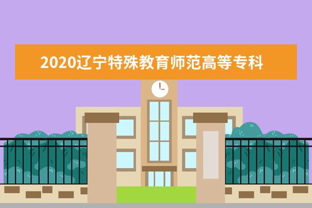 2020辽宁特殊教育师范高等专科学校单独招生考试报名须知