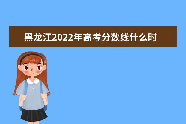黑龙江2022年高考分数线什么时候出 高考分数线预测