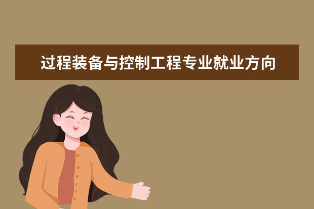 过程装备与控制工程专业就业方向 就业岗位有哪些