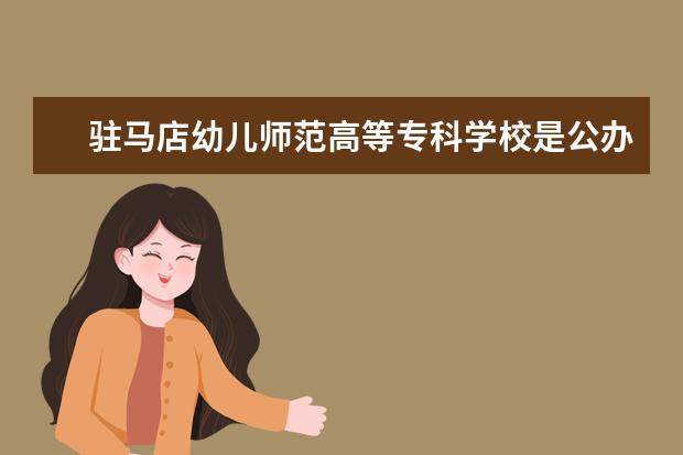 驻马店幼儿师范高等专科学校是公办还是民办大学？