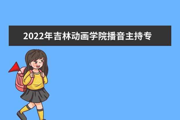 2022年吉林动画学院播音主持专业学费多少