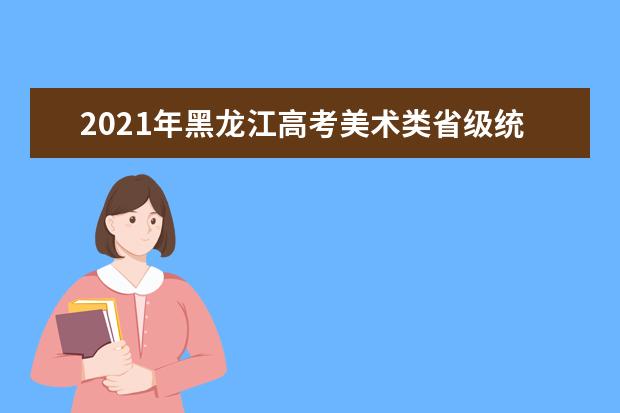 2021年黑龙江高考美术类省级统考成绩一分段表