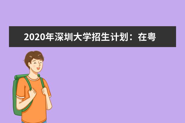 2020年深圳大学招生计划：在粤计划招生5314人