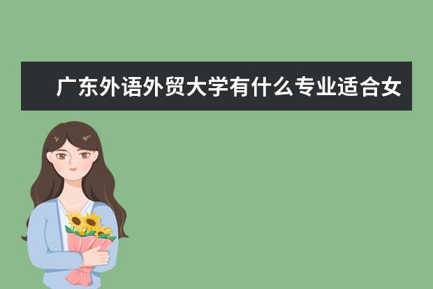 广东外语外贸大学有什么专业适合女生 广东外语外贸大学热门专业排名