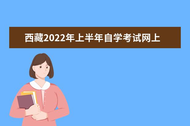 西藏2022年上半年自学考试网上报名时间 2022自学考试报名入口