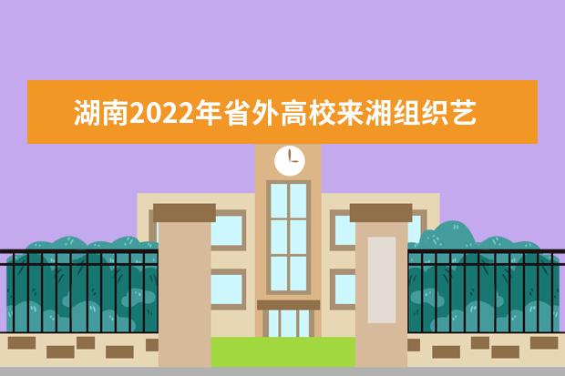 湖南2022年省外高校来湘组织艺术类专业现场校考考点及时间安排表