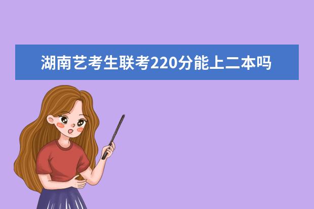 湖南艺考生联考220分能上二本吗 2022艺考分数线