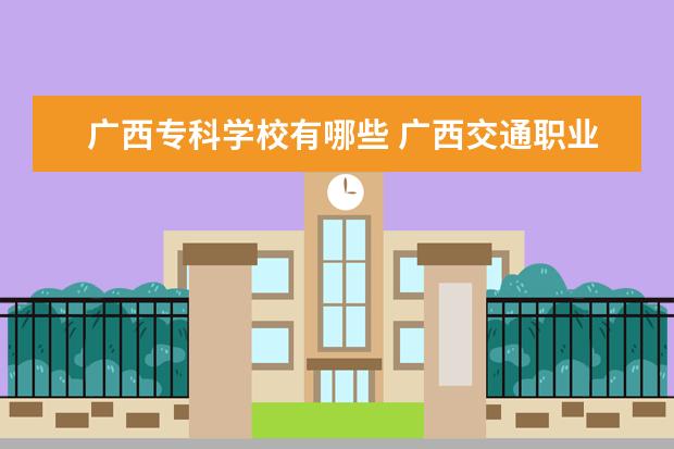 广西专科学校有哪些 广西交通职业技术学院怎么样