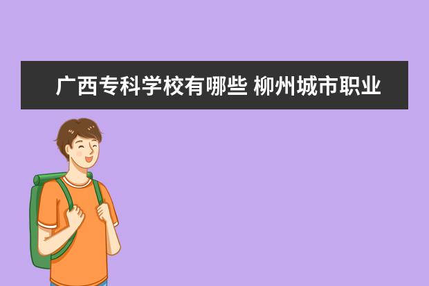 广西专科学校有哪些 广西工商职业技术学院怎么样