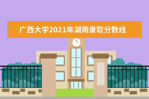 广西大学2021年湖南录取分数线