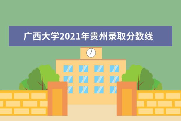 广西大学2021年贵州录取分数线