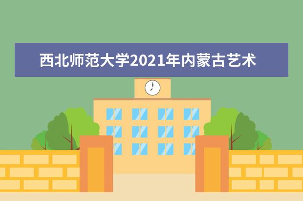 西北师范大学2021年内蒙古艺术体育类录取分数线