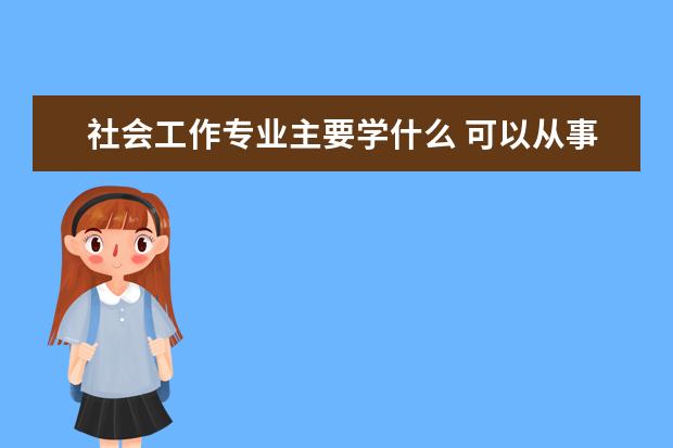 社会工作专业主要学什么 可以从事什么工作