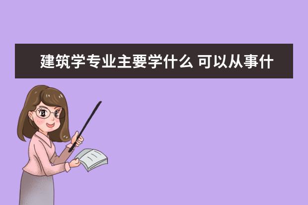 建筑学专业主要学什么 可以从事什么工作