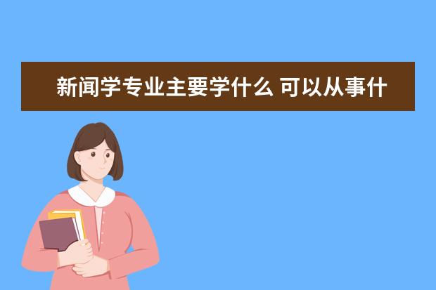 新闻学专业主要学什么 可以从事什么工作