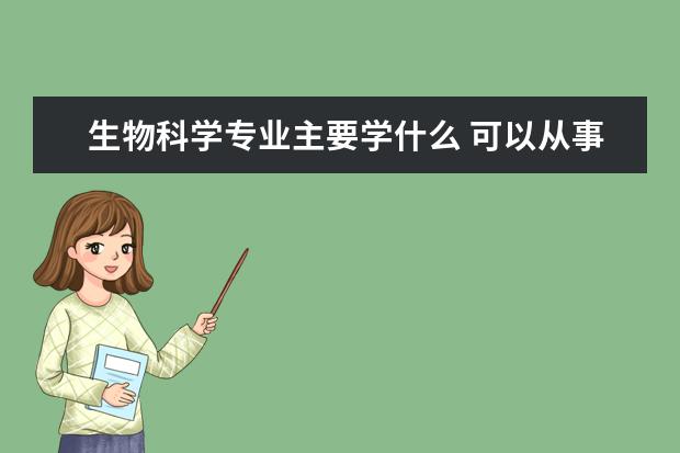 生物科学专业主要学什么 可以从事什么工作