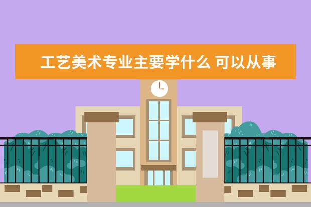 工艺美术专业主要学什么 可以从事什么工作