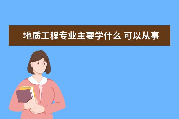 地质工程专业主要学什么 可以从事什么工作