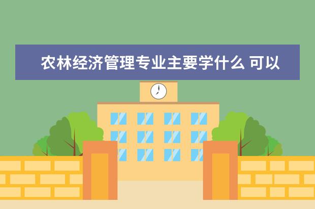 农林经济管理专业主要学什么 可以从事什么工作