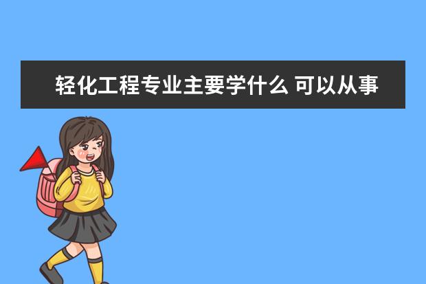 轻化工程专业主要学什么 可以从事什么工作