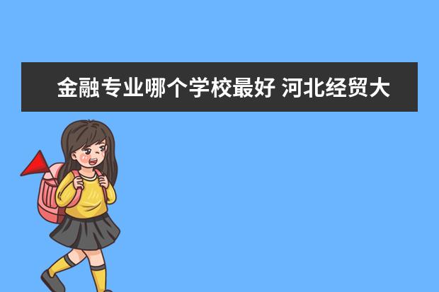 金融专业哪个学校最好 河北经贸大学金融专业怎么样