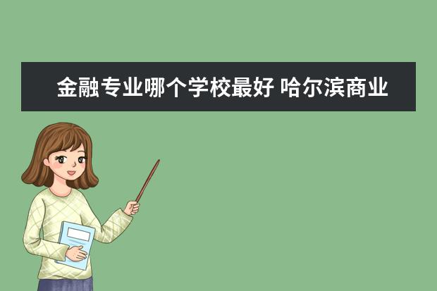 金融专业哪个学校最好 吉林财经大学金融专业怎么样