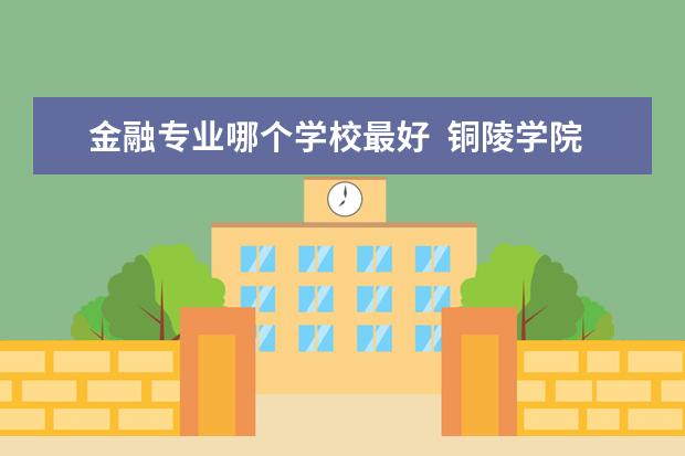 金融专业哪个学校最好 铜陵学院金融专业怎么样