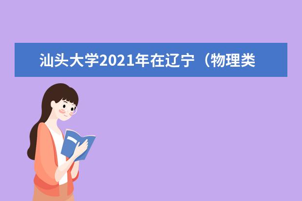 汕头大学2021年在辽宁（物理类）本科批招生计划