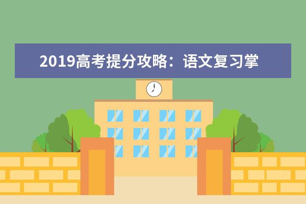 2019高考提分攻略：语文复习掌握三大方法，快速提升40分