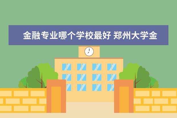 金融专业哪个学校最好 郑州大学金融专业怎么样