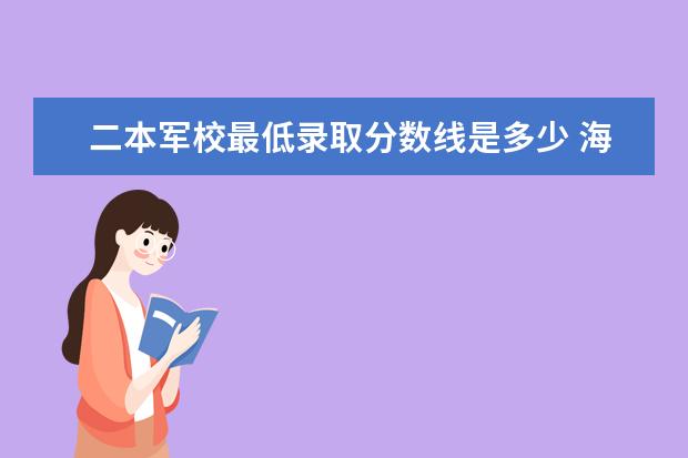 二本军校最低录取分数线是多少 海军航空工程学院录取分数线