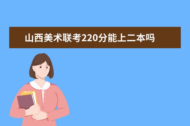 山西美术联考220分能上二本吗 2022山西美术联考分数线