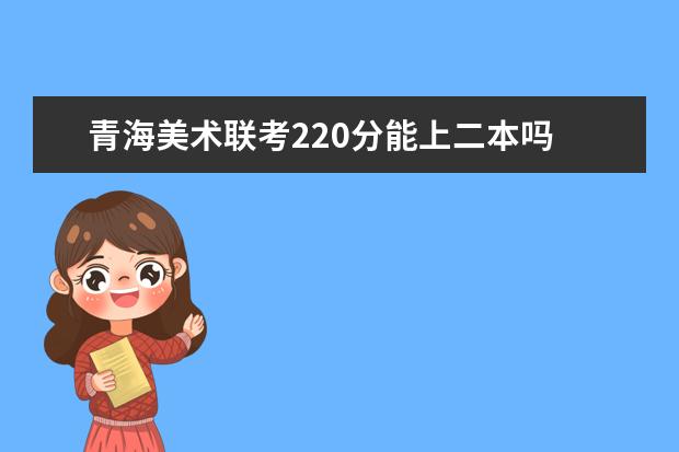 河南美术联考220分能上二本吗 2022河南美术联考分数线