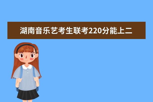 上海音乐艺考生联考220分能上二本吗 2022艺考分数线