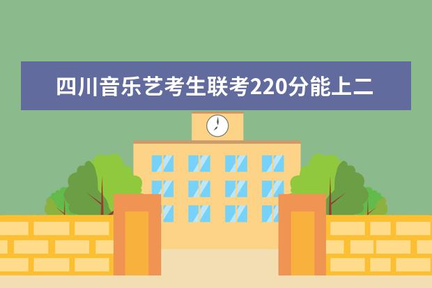 四川音乐艺考生联考220分能上二本吗 2022艺考分数线