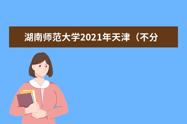 湖南师范大学2021年天津(不分文理)分专业录取分数线
