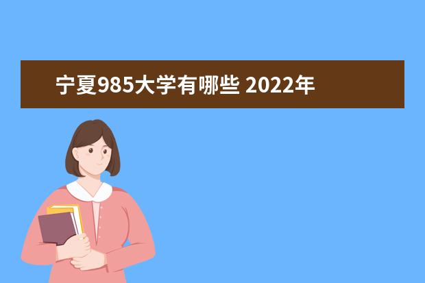 宁夏985大学有哪些 2022年宁夏985大学分数线