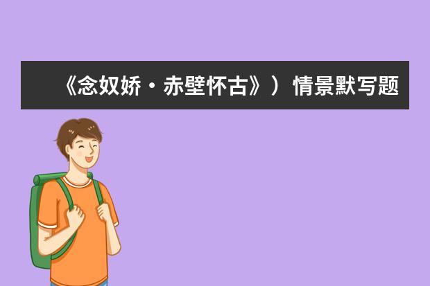 高考语文备考:《念奴娇・赤壁怀古》情景默写题汇总