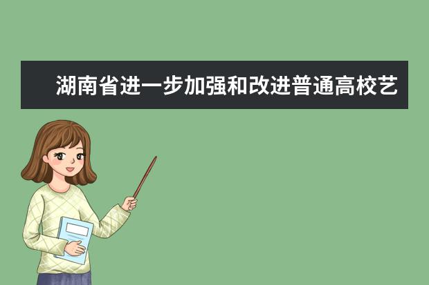 湖南省进一步加强和改进普通高校艺术类专业考试招生工作实施方案通知