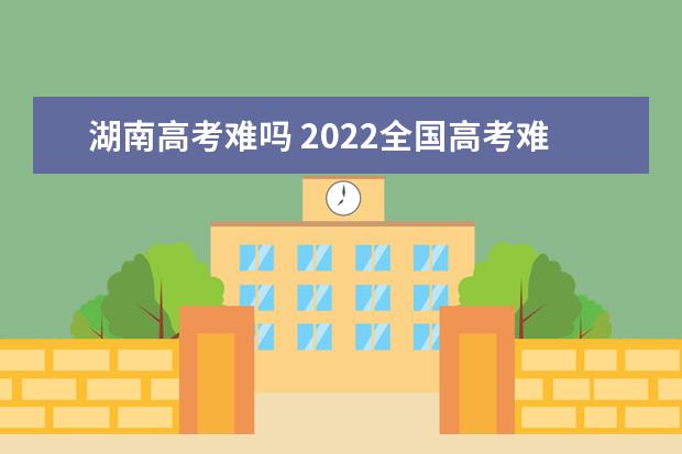 湖南高考难吗 2022全国高考难度排行榜