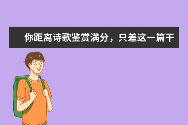 高考语文备考：距离诗歌鉴赏满分，只差这一篇干货