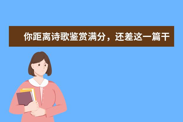高考语文备考：你距离诗歌鉴赏满分，还差这一篇干货