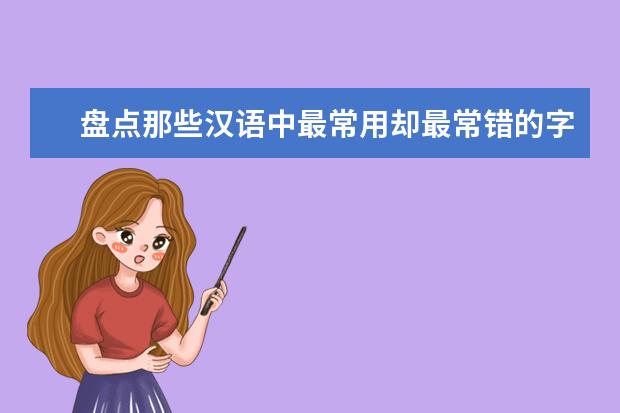 高考语文备考：盘点那些汉语中最常用却最常错的字词