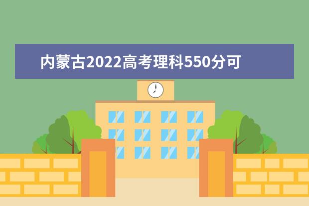 内蒙古2022高考理科550分可以上什么大学