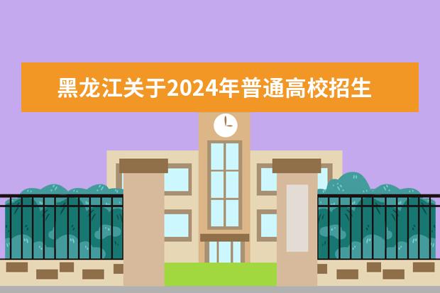 黑龙江关于2024年普通高校招生专业（类）选考科目要求的通知