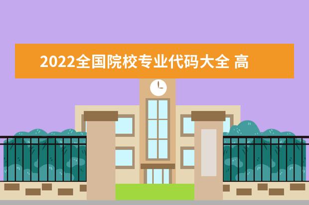 2022全国院校专业代码大全 高考院校专业组代码查询