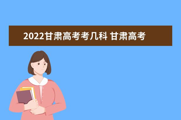 2022甘肃高考考几科 甘肃高考时间